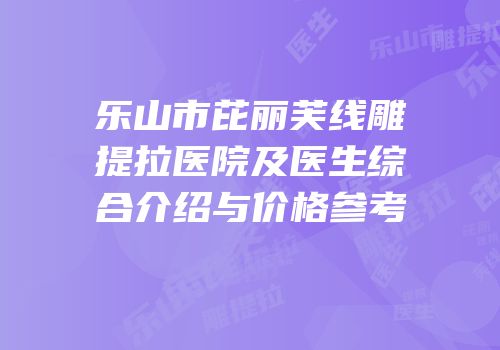 乐山市芘丽芙线雕提拉医院及医生综合介绍与价格参考