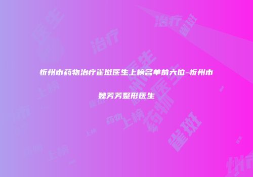 忻州市药物治疗雀斑医生上榜名单前六位-忻州市魏芳芳整形医生