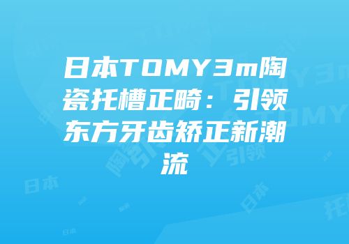 日本TOMY3m陶瓷托槽正畸：引领东方牙齿矫正新潮流