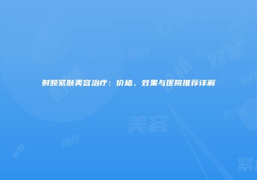 射频紧肤美容治疗：价格、效果与医院推荐详解