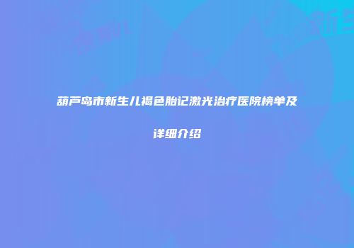 葫芦岛市新生儿褐色胎记激光治疗医院榜单及详细介绍