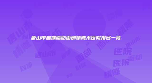 唐山市自体脂肪面部精雕术医院排名一览