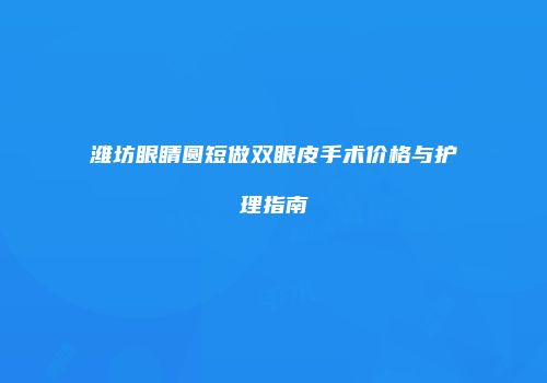 潍坊眼睛圆短做双眼皮手术价格与护理指南
