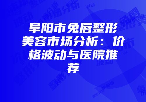 阜阳市兔唇整形美容市场分析：价格波动与医院推荐