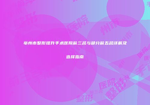 亳州市整形提升手术医院前三名与部分前五名详解及选择指南