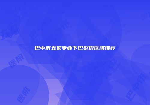 巴中市五家专业下巴整形医院推荐