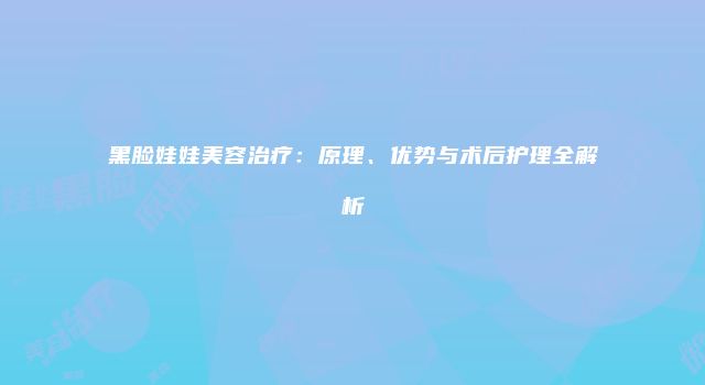黑脸娃娃美容治疗：原理、优势与术后护理全解析