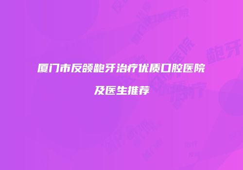 厦门市反颌龅牙治疗优质口腔医院及医生推荐