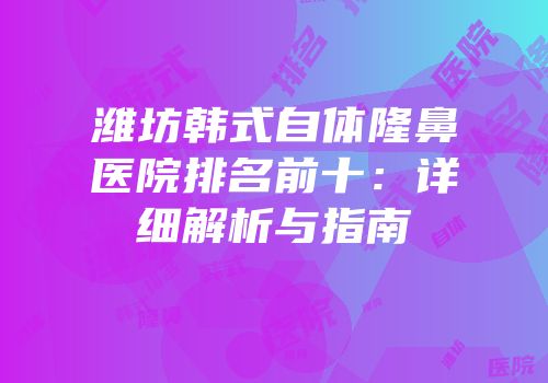 潍坊韩式自体隆鼻医院排名前十：详细解析与指南