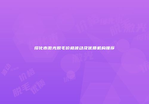 绥化市激光脱毛价格波动及优质机构推荐