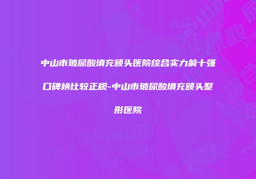 中山市玻尿酸填充额头医院综合实力前十强口碑榜比较正规-中山市玻尿酸填充额头整形医院