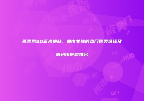 瓷美肌3D彩光换肤：都市女性的热门医美选择及梧州市医院排名