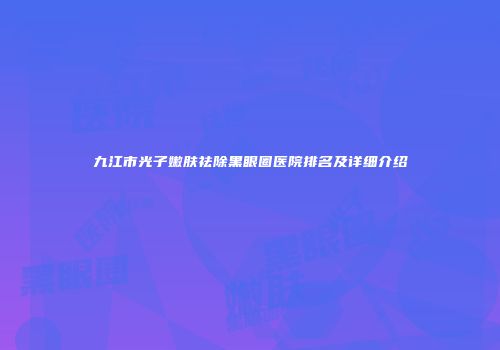九江市光子嫩肤祛除黑眼圈医院排名及详细介绍