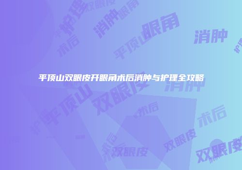 平顶山双眼皮开眼角术后消肿与护理全攻略
