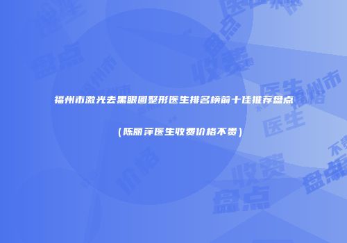 福州市激光去黑眼圈整形医生排名榜前十佳推荐盘点（陈丽萍医生收费价格不贵）