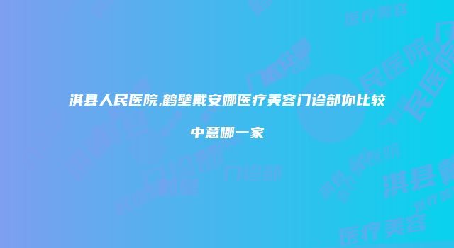 淇县人民医院,鹤壁戴安娜医疗美容门诊部你比较中意哪一家