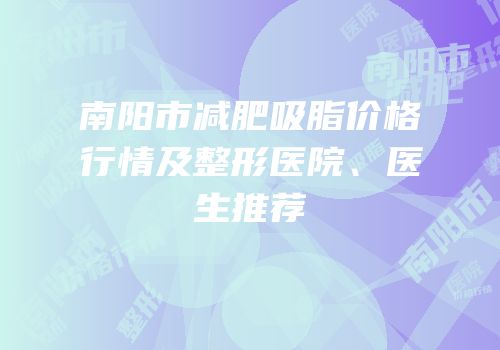 南阳市减肥吸脂价格行情及整形医院、医生推荐