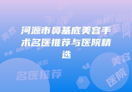 河源市鼻基底美容手术名医推荐与医院精选