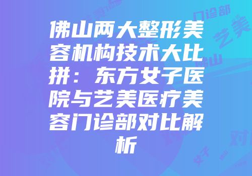 佛山两大整形美容机构技术大比拼：东方女子医院与艺美医疗美容门诊部对比解析