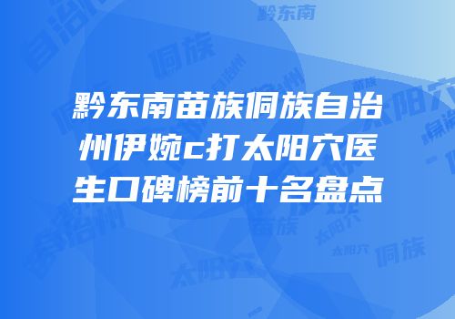 黔东南苗族侗族自治州伊婉c打太阳穴医生口碑榜前十名盘点