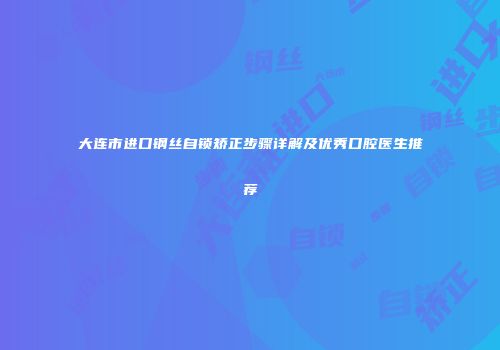 大连市进口钢丝自锁矫正步骤详解及优秀口腔医生推荐