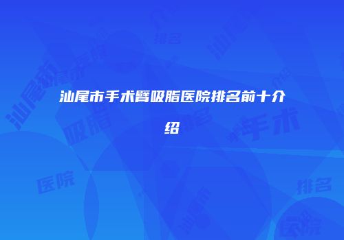 汕尾市手术臂吸脂医院排名前十介绍
