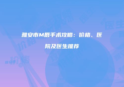雅安市M唇手术攻略：价格、医院及医生推荐