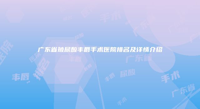 广东省玻尿酸丰唇手术医院排名及详情介绍