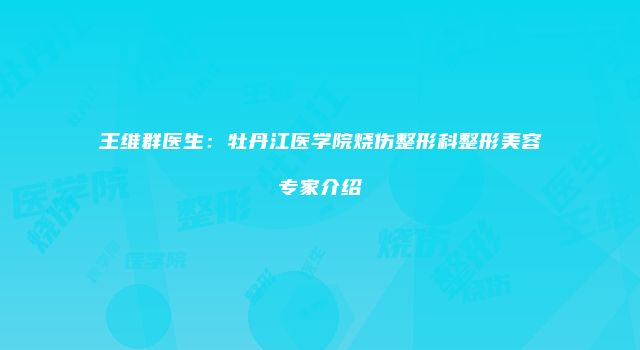 王维群医生：牡丹江医学院烧伤整形科整形美容专家介绍