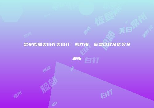 常州脸部美白打美白针：副作用、恢复过程及优势全解析
