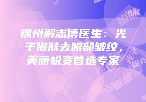 锦州解志博医生：光子嫩肤去眼部皱纹，美丽蜕变首选专家