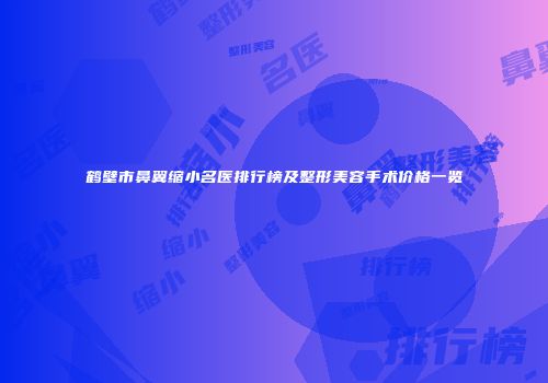鹤壁市鼻翼缩小名医排行榜及整形美容手术价格一览