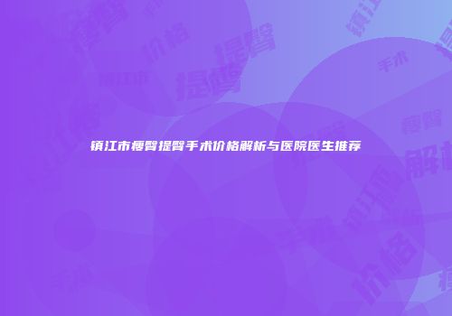 镇江市瘦臀提臀手术价格解析与医院医生推荐