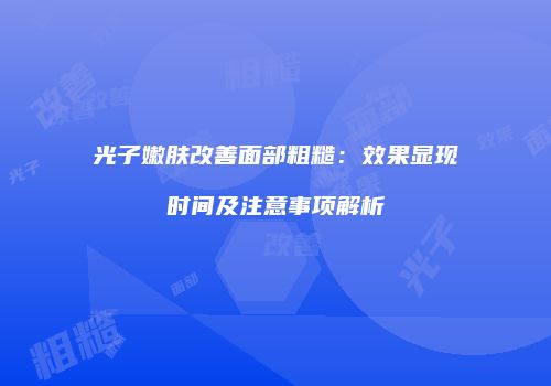 光子嫩肤改善面部粗糙：效果显现时间及注意事项解析
