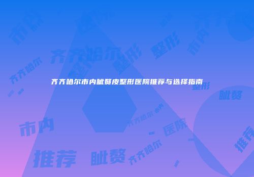 齐齐哈尔市内眦赘皮整形医院推荐与选择指南