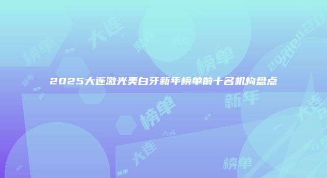 2025大连激光美白牙新年榜单前十名机构盘点
