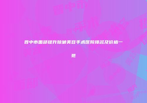 晋中市面部提升除皱美容手术医院排名及价格一览