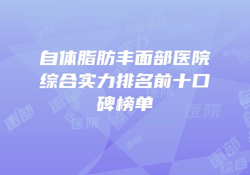 自体脂肪丰面部医院综合实力排名前十口碑榜单