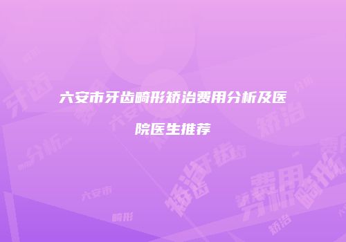 六安市牙齿畸形矫治费用分析及医院医生推荐