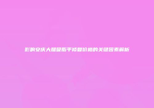 影响安庆大腿吸脂平修复价格的关键因素解析