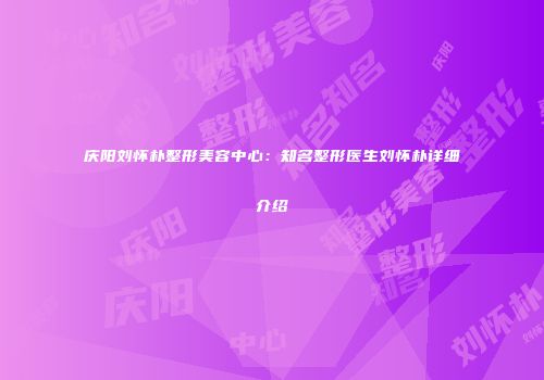 庆阳刘怀朴整形美容中心：知名整形医生刘怀朴详细介绍