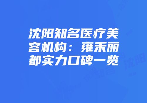 沈阳知名医疗美容机构：雍禾丽都实力口碑一览