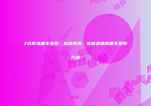Z成形法眉毛整形：自然美观，恢复迅速的眉毛整形方法