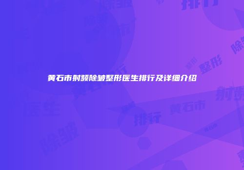 黄石市射频除皱整形医生排行及详细介绍