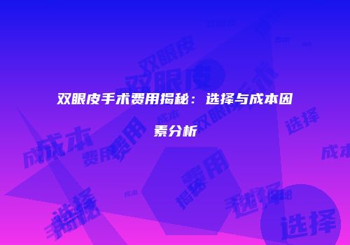 双眼皮手术费用揭秘：选择与成本因素分析