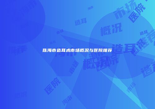 珠海市造耳术市场概况与医院推荐