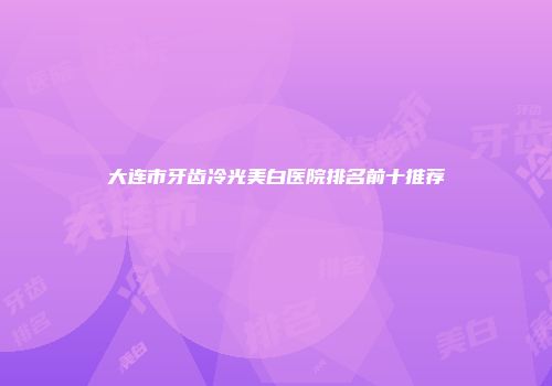 大连市牙齿冷光美白医院排名前十推荐
