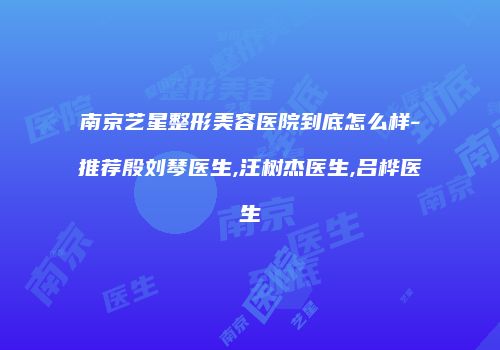南京艺星整形美容医院到底怎么样-推荐殷刘琴医生,汪树杰医生,吕桦医生