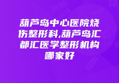 葫芦岛中心医院烧伤整形科,葫芦岛汇都汇医学整形机构哪家好