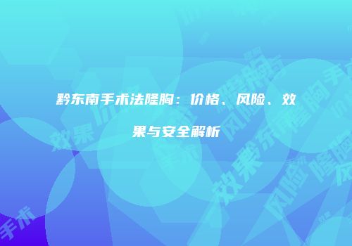 黔东南手术法隆胸：价格、风险、效果与安全解析